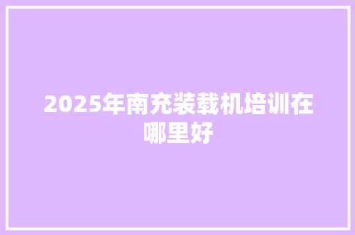 2025年南充装载机培训在哪里好