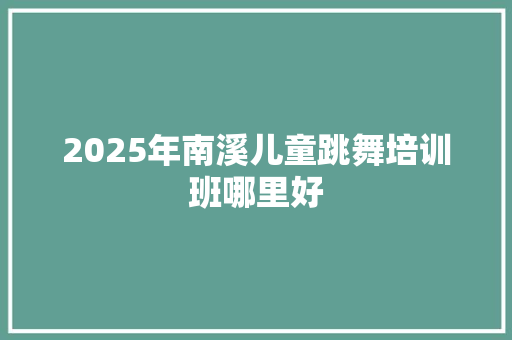 2025年南溪儿童跳舞培训班哪里好 生活随笔