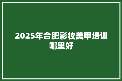 2025年合肥彩妆美甲培训哪里好 工作类