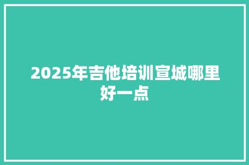 2025年吉他培训宣城哪里好一点