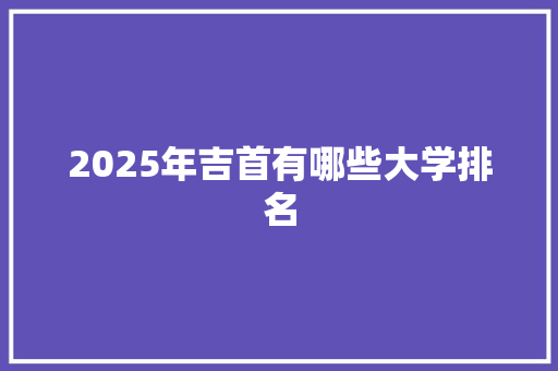 2025年吉首有哪些大学排名