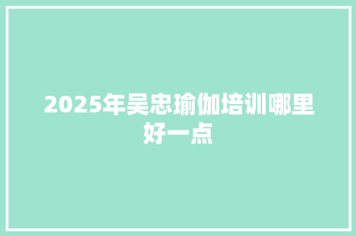 2025年吴忠瑜伽培训哪里好一点 采访稿