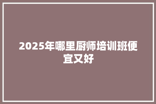2025年哪里厨师培训班便宜又好 生活随笔