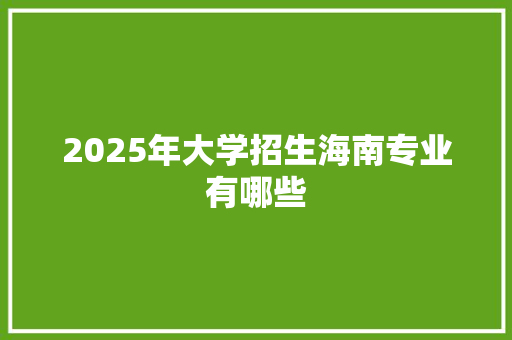 2025年大学招生海南专业有哪些