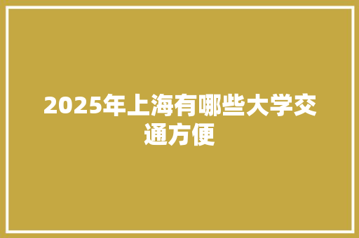 2025年上海有哪些大学交通方便 工作总结