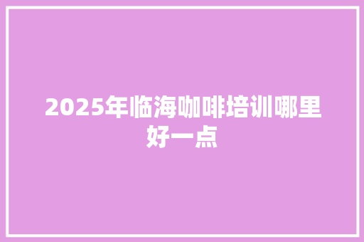 2025年临海咖啡培训哪里好一点