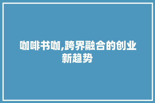 咖啡书咖,跨界融合的创业新趋势