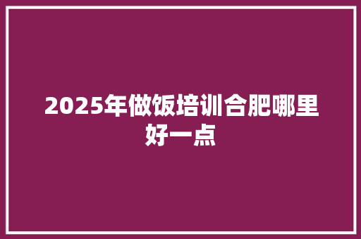 2025年做饭培训合肥哪里好一点