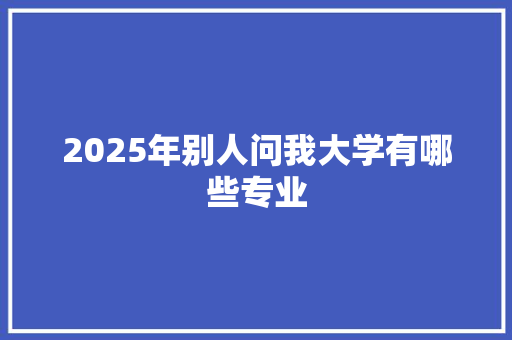 2025年别人问我大学有哪些专业 工作总结