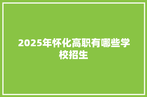 2025年怀化高职有哪些学校招生