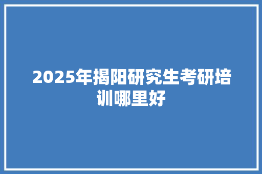 2025年揭阳研究生考研培训哪里好