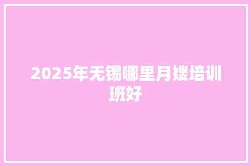 2025年无锡哪里月嫂培训班好 工作类