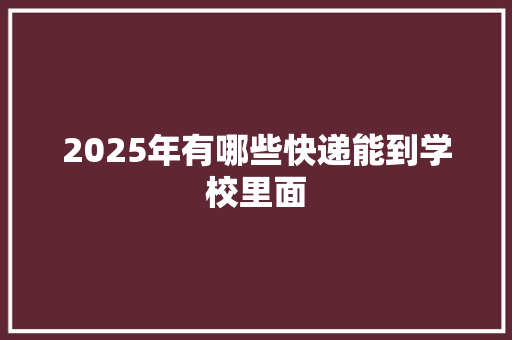 2025年有哪些快递能到学校里面 生活感悟