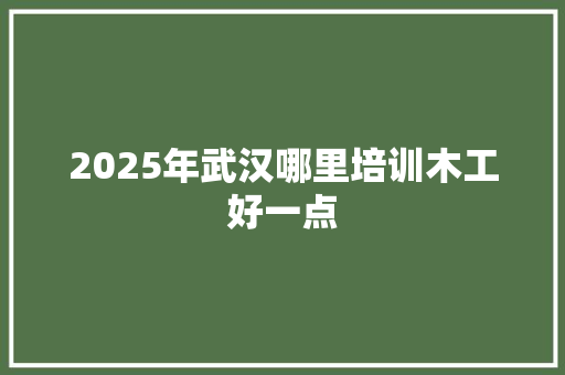 2025年武汉哪里培训木工好一点