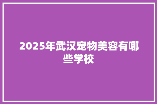 2025年武汉宠物美容有哪些学校 采访稿