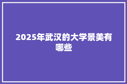 2025年武汉的大学景美有哪些 生活类
