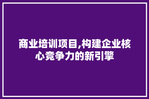 商业培训项目,构建企业核心竞争力的新引擎