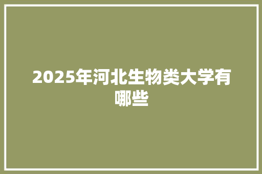 2025年河北生物类大学有哪些 商业文稿