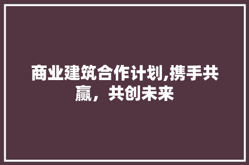 商业建筑合作计划,携手共赢，共创未来