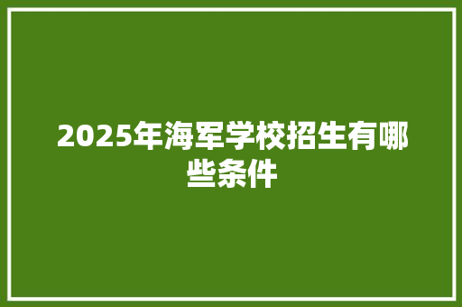 2025年海军学校招生有哪些条件 商业文稿