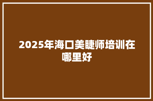 2025年海口美睫师培训在哪里好