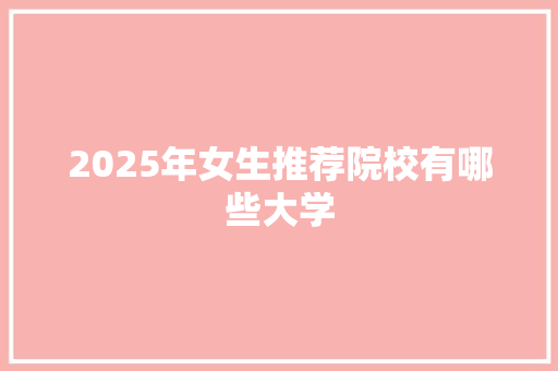 2025年女生推荐院校有哪些大学 生活随笔