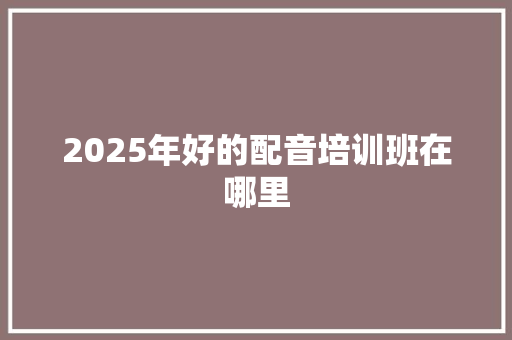 2025年好的配音培训班在哪里 生活感悟