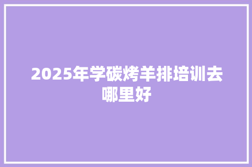 2025年学碳烤羊排培训去哪里好