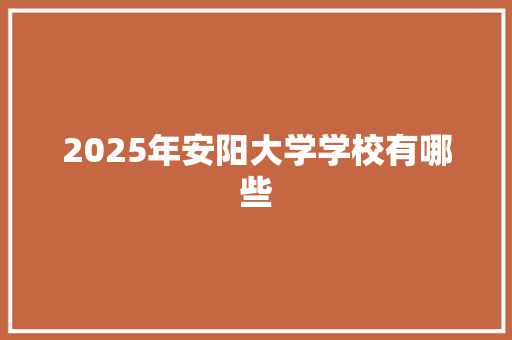 2025年安阳大学学校有哪些 工作报告