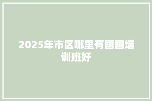 2025年市区哪里有画画培训班好
